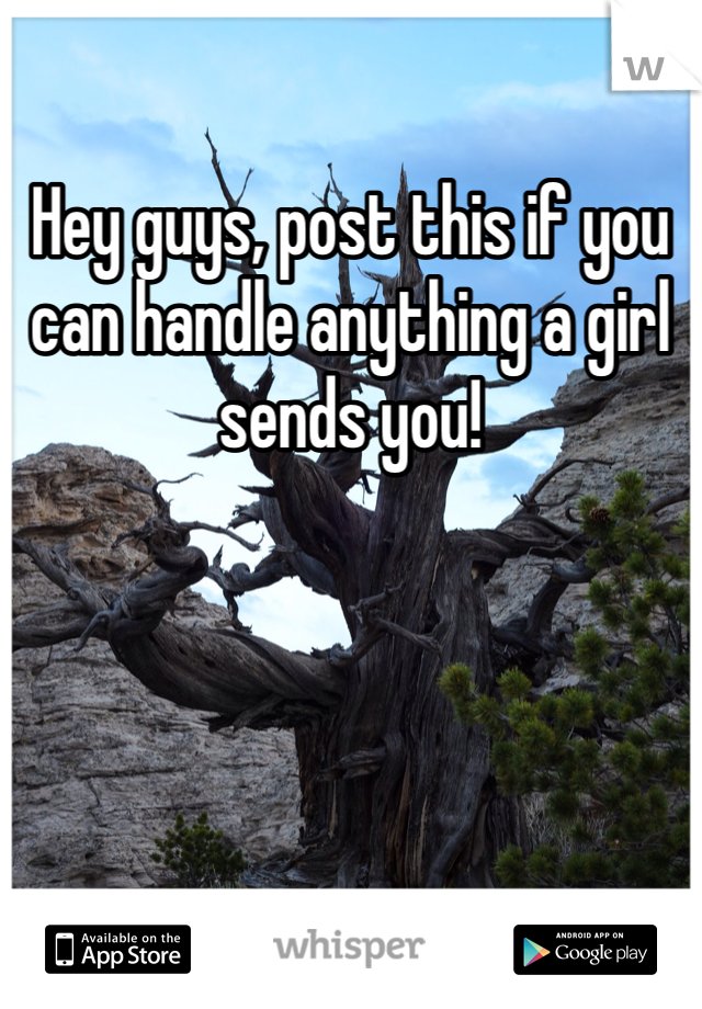 Hey guys, post this if you can handle anything a girl sends you!