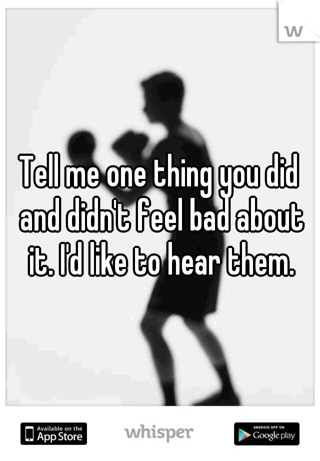 Tell me one thing you did and didn't feel bad about it. I'd like to hear them.
