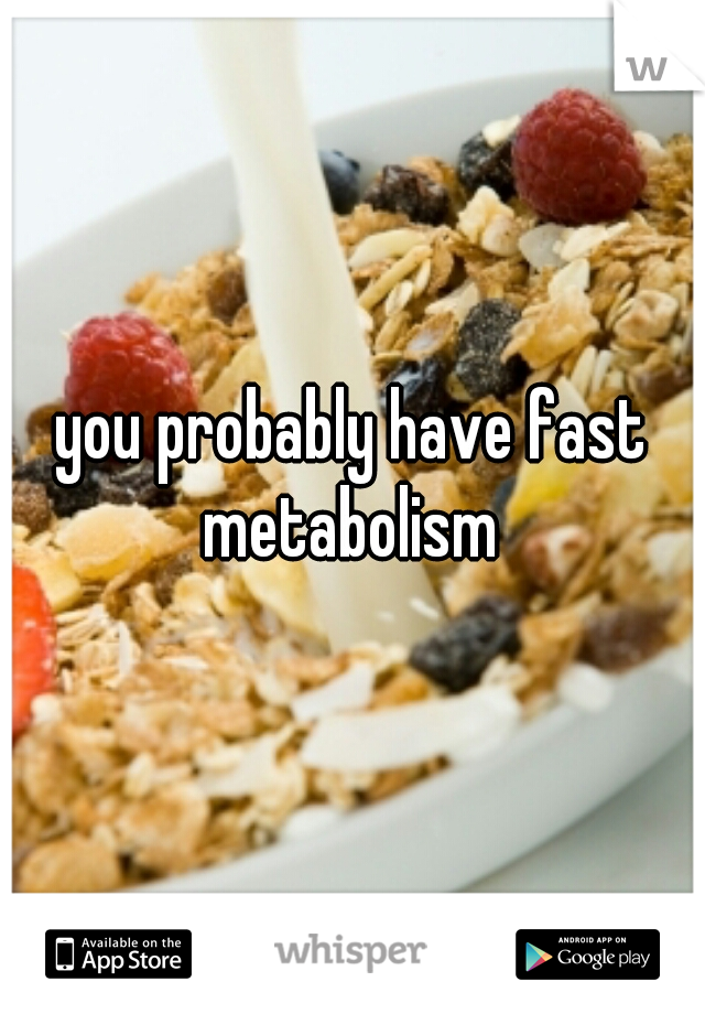 you probably have fast metabolism 