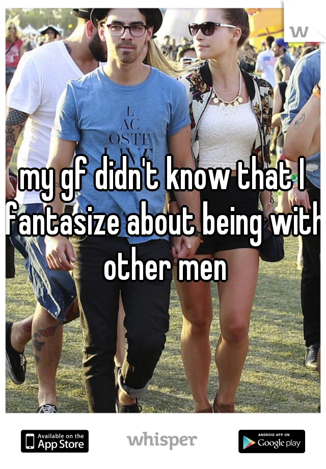 my gf didn't know that I fantasize about being with other men