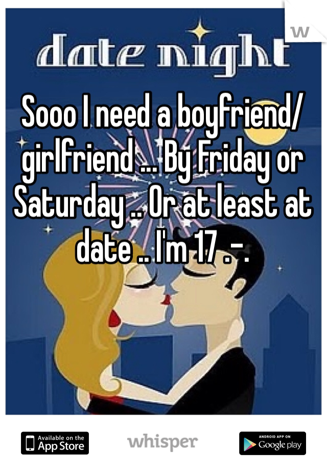 Sooo I need a boyfriend/girlfriend ... By Friday or Saturday .. Or at least at date .. I'm 17 .-.