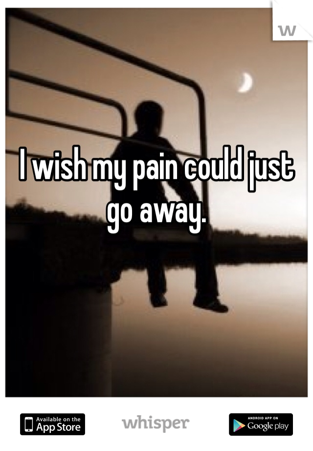 I wish my pain could just go away.