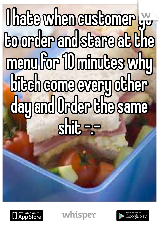 I hate when customer go to order and stare at the menu for 10 minutes why bitch come every other day and Order the same shit -.-