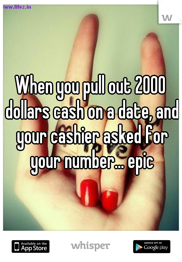 When you pull out 2000 dollars cash on a date, and your cashier asked for your number... epic