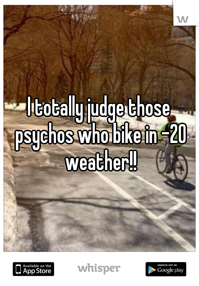 I totally judge those psychos who bike in -20 weather!!