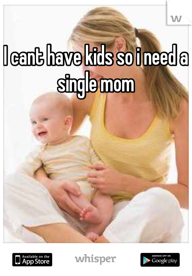 I cant have kids so i need a single mom