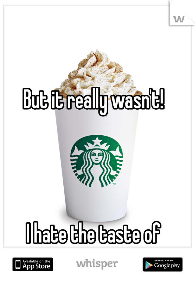 But it really wasn't!




I hate the taste of coffee!