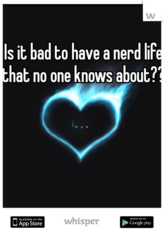 Is it bad to have a nerd life that no one knows about??