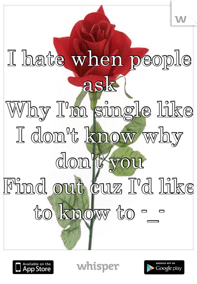 I hate when people ask 
Why I'm single like
I don't know why don't you 
Find out cuz I'd like 
to know to -_-