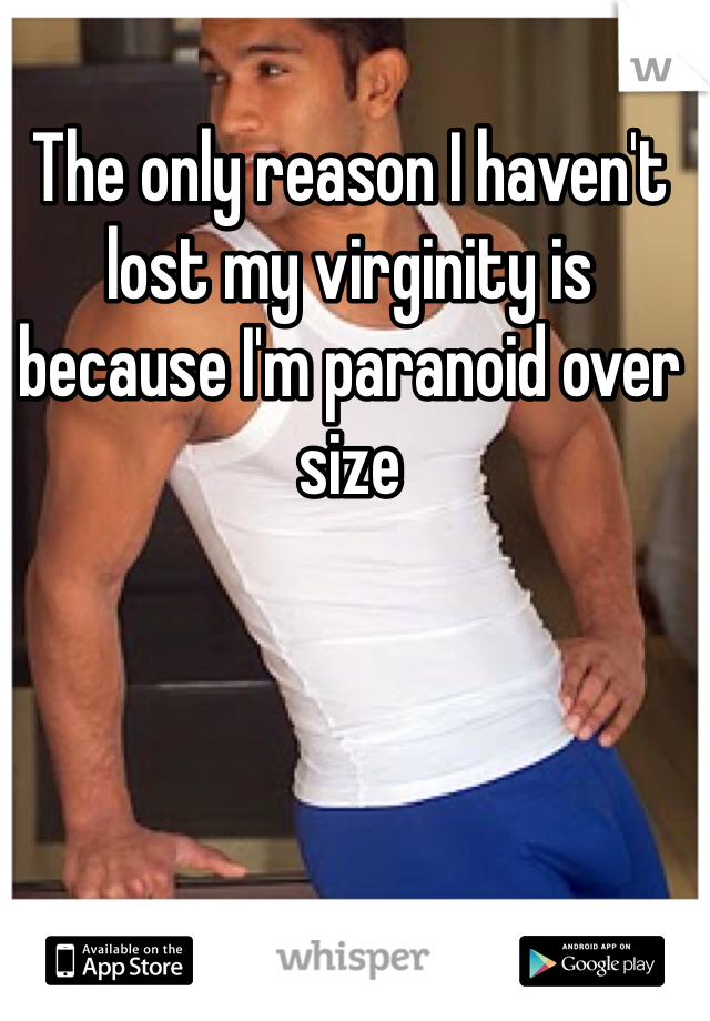 The only reason I haven't lost my virginity is because I'm paranoid over size