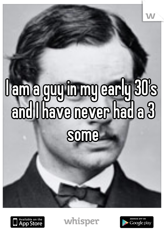 I am a guy in my early 30's and I have never had a 3 some