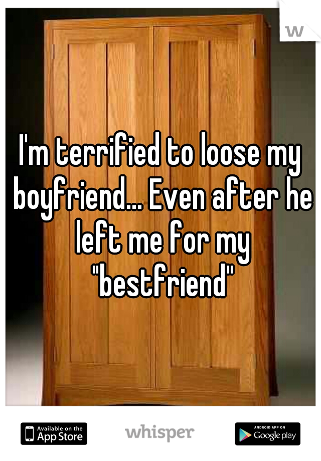 I'm terrified to loose my boyfriend... Even after he left me for my "bestfriend"
