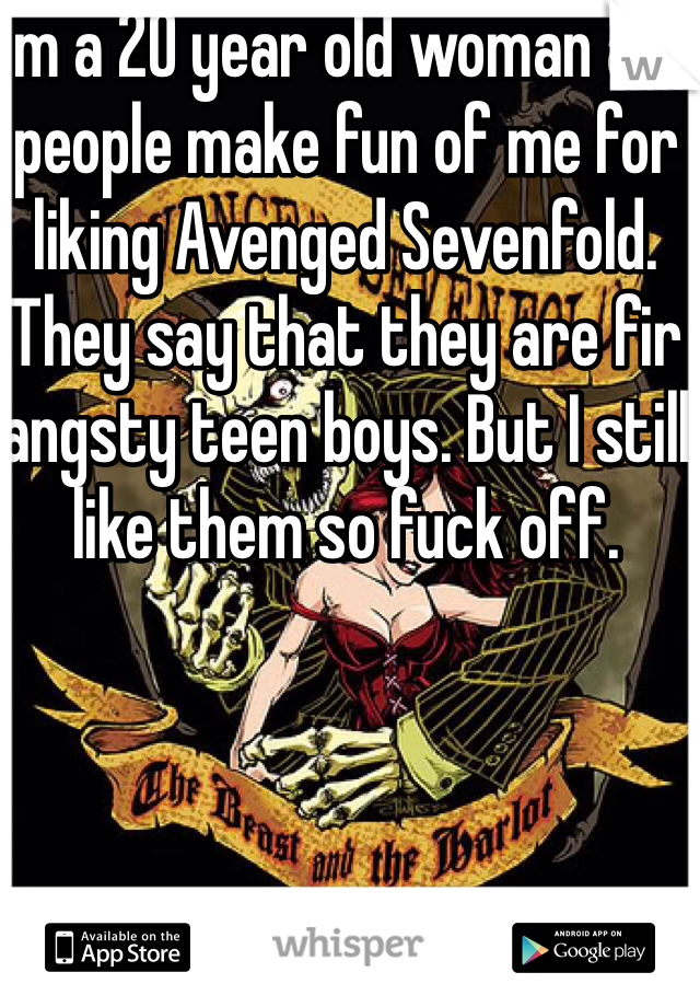 I'm a 20 year old woman and people make fun of me for liking Avenged Sevenfold. They say that they are fir angsty teen boys. But I still like them so fuck off. 