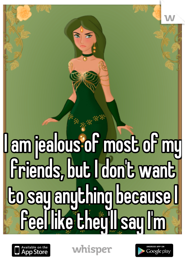 I am jealous of most of my friends, but I don't want to say anything because I feel like they'll say I'm attention seeking.