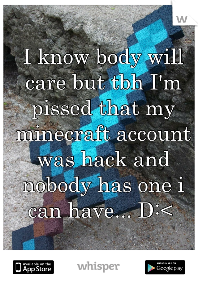 I know body will care but tbh I'm pissed that my minecraft account was hack and nobody has one i can have... D:< 