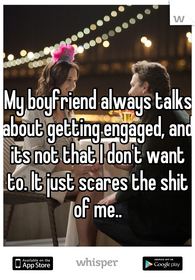 My boyfriend always talks about getting engaged, and its not that I don't want to. It just scares the shit of me..