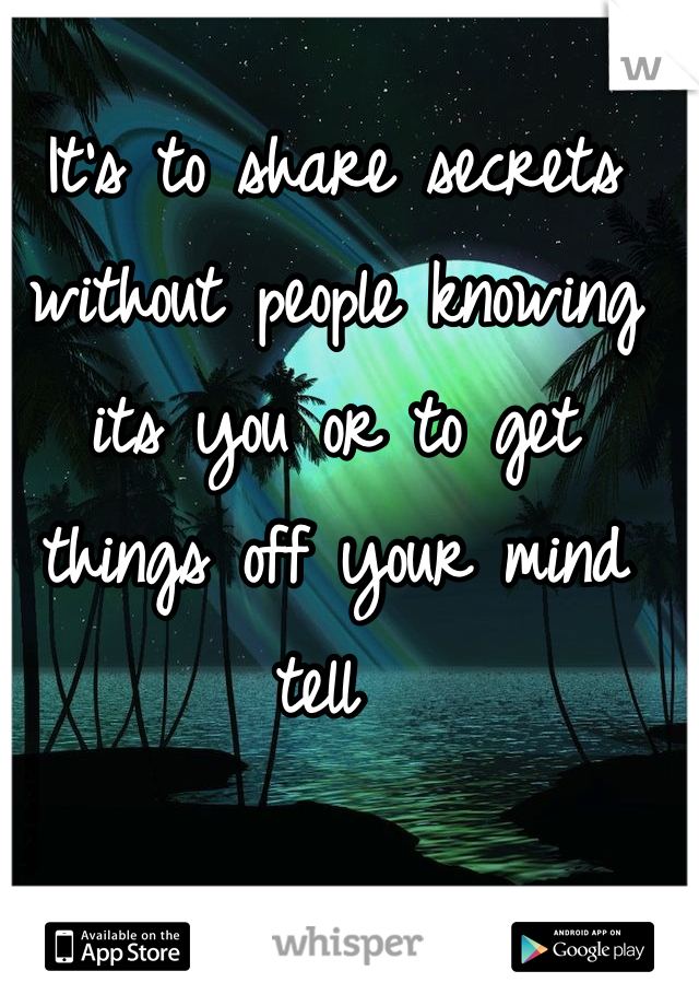 It's to share secrets without people knowing its you or to get things off your mind tell 