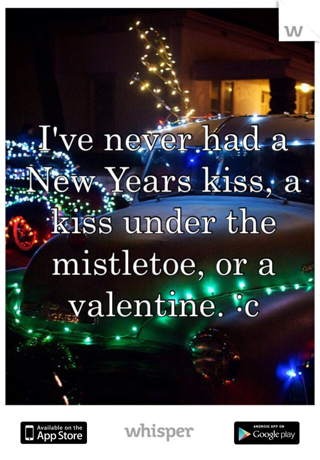 I've never had a New Years kiss, a kiss under the mistletoe, or a valentine. :c