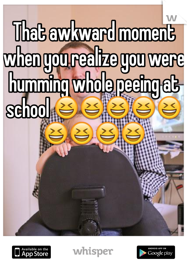 That awkward moment when you realize you were humming whole peeing at school 😆😆😆😆😆😆😆😆😆
