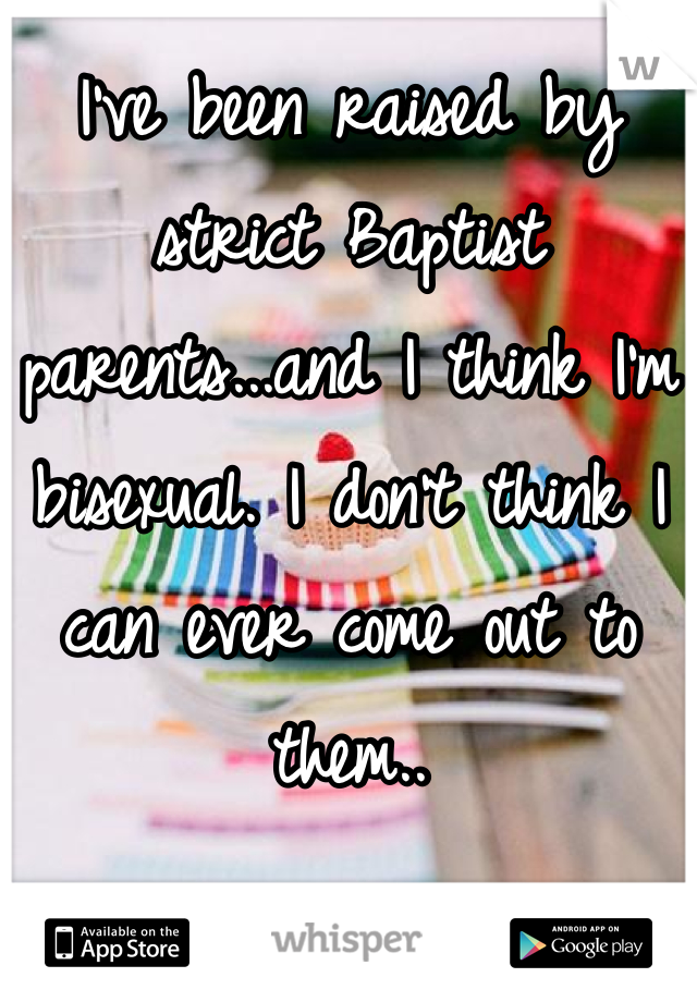 I've been raised by strict Baptist parents...and I think I'm bisexual. I don't think I can ever come out to them..