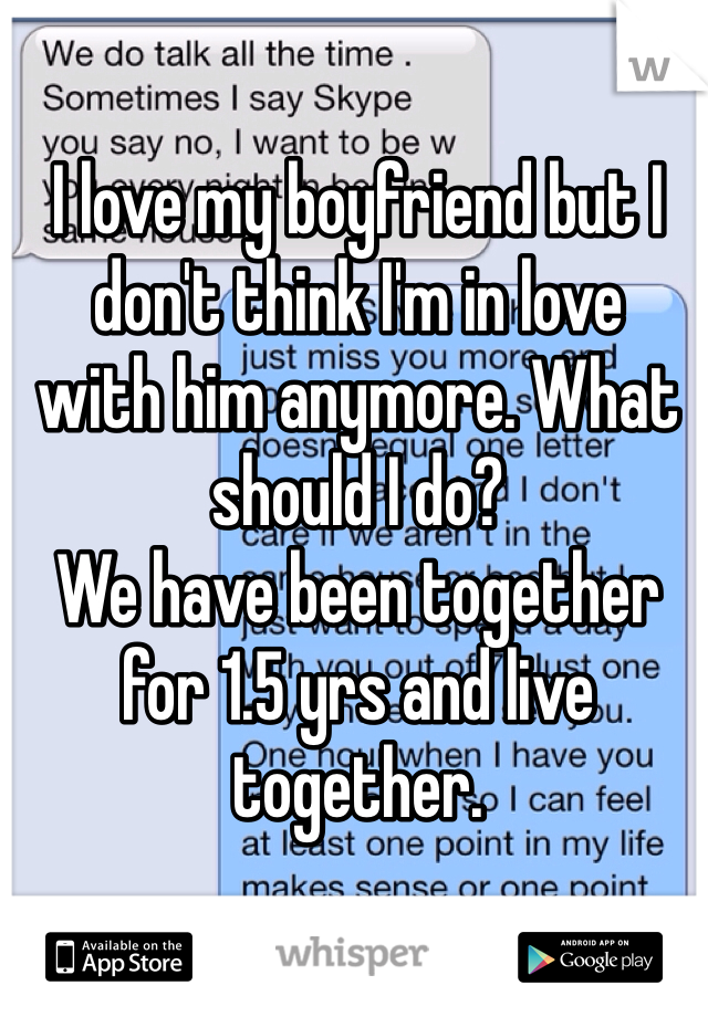 I love my boyfriend but I don't think I'm in love 
with him anymore. What should I do?
We have been together for 1.5 yrs and live together.