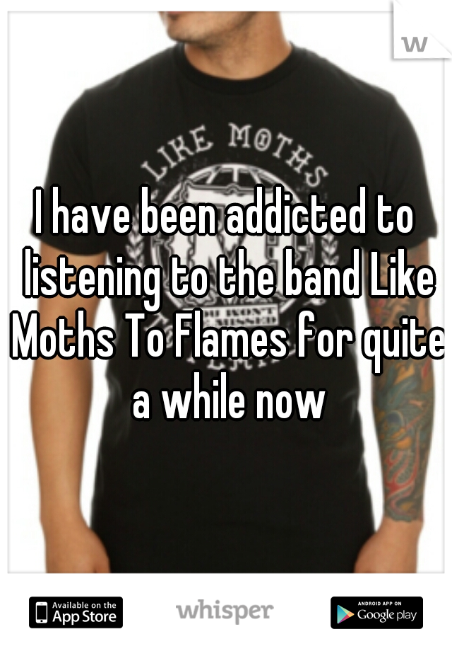I have been addicted to listening to the band Like Moths To Flames for quite a while now