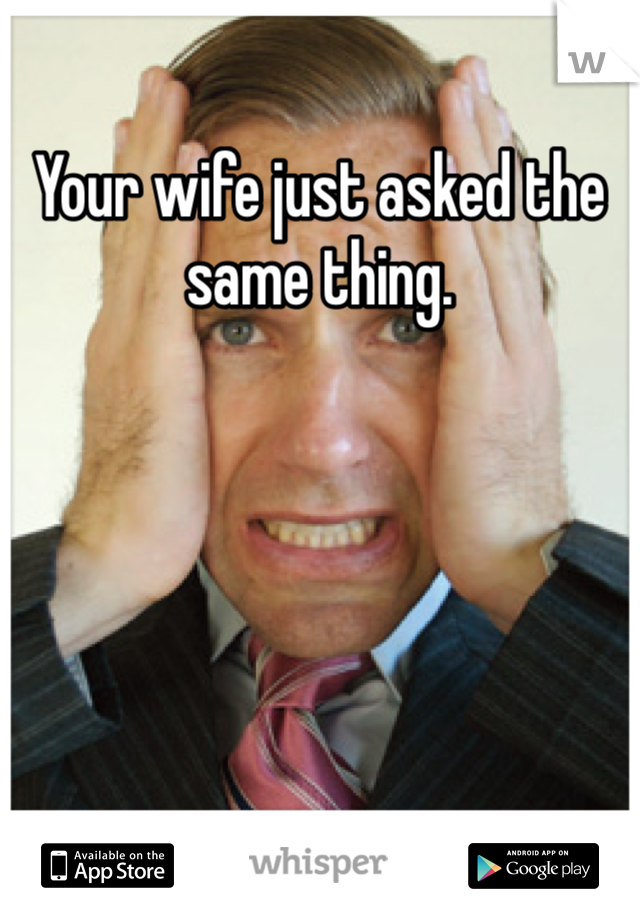 Your wife just asked the same thing. 