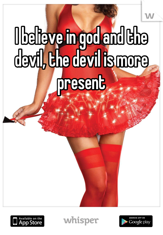 I believe in god and the devil, the devil is more present