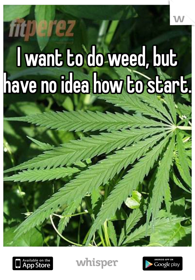 I want to do weed, but have no idea how to start.