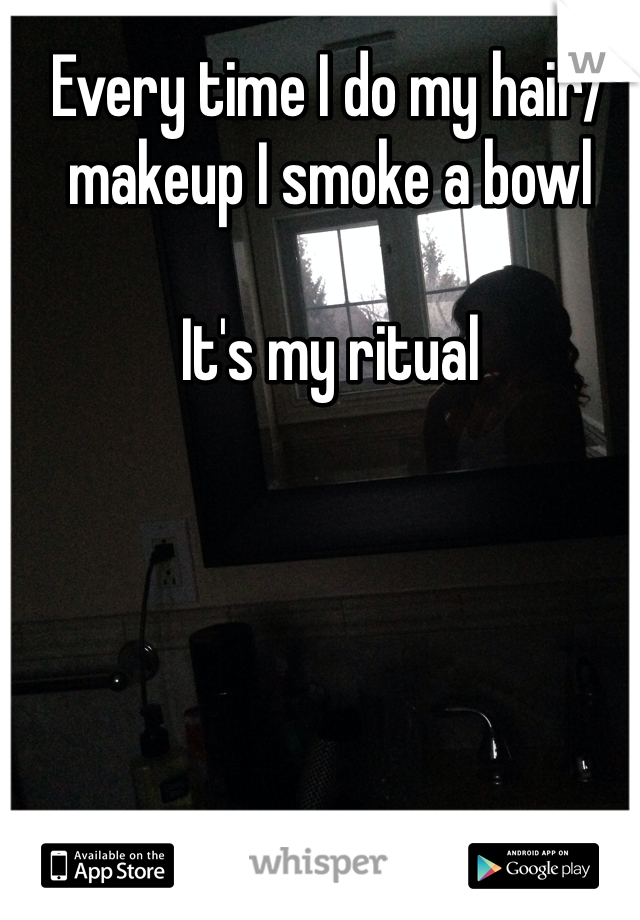 Every time I do my hair/makeup I smoke a bowl 

It's my ritual 