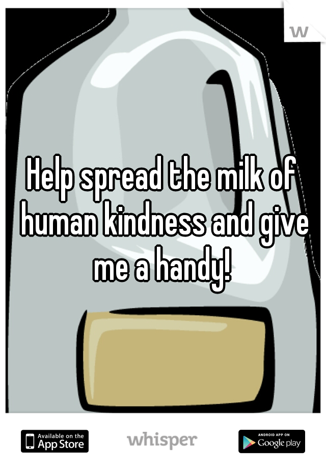 Help spread the milk of human kindness and give me a handy! 