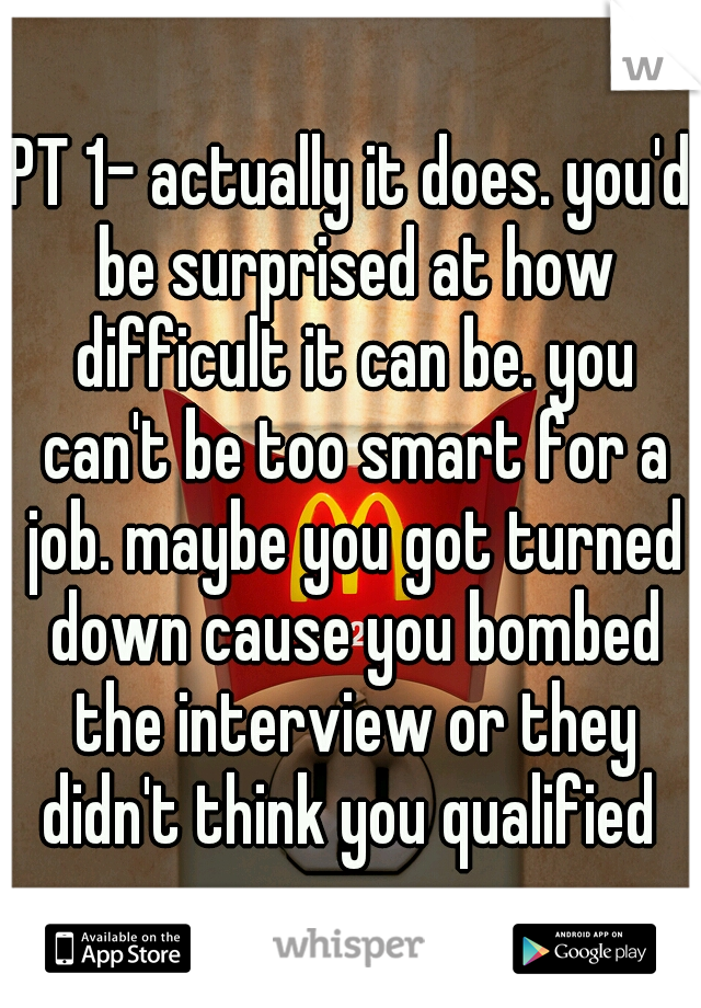 PT 1- actually it does. you'd be surprised at how difficult it can be. you can't be too smart for a job. maybe you got turned down cause you bombed the interview or they didn't think you qualified 