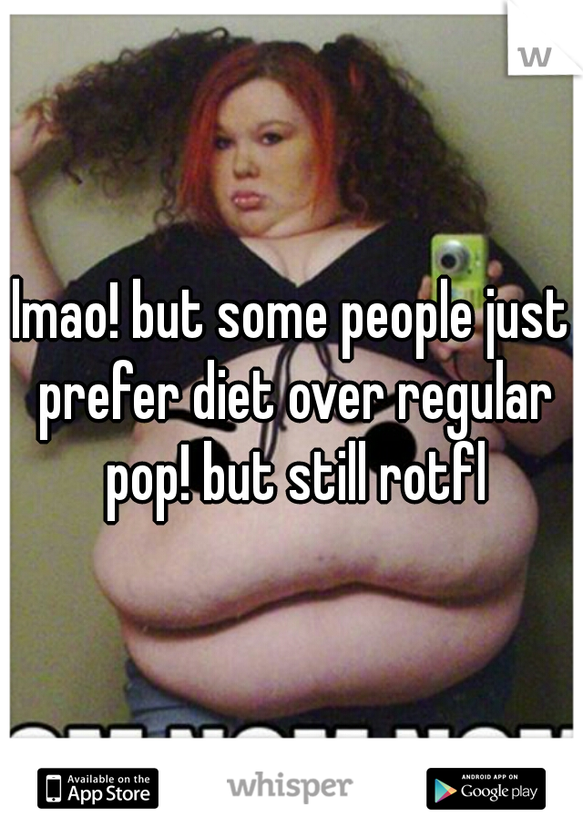 lmao! but some people just prefer diet over regular pop! but still rotfl