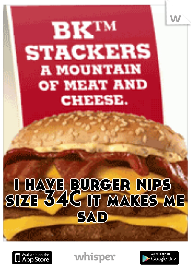 i have burger nips size 34C it makes me sad 