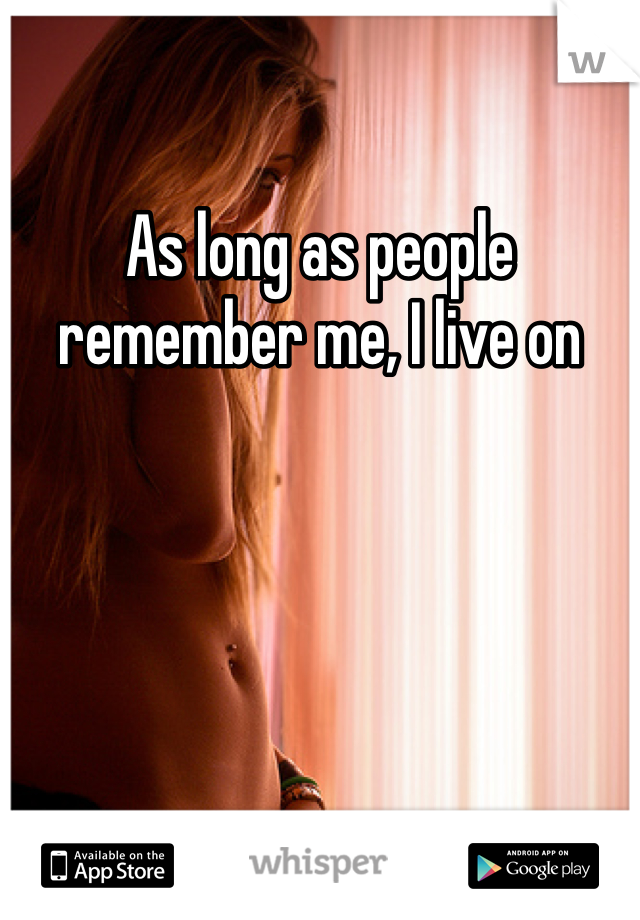 As long as people remember me, I live on 