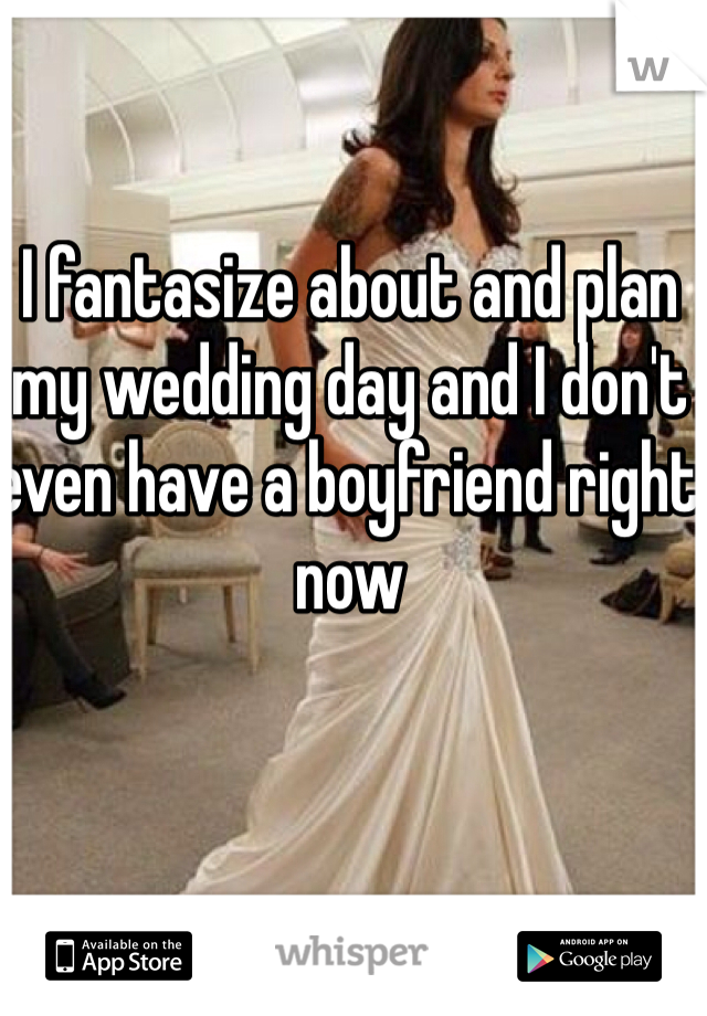 I fantasize about and plan my wedding day and I don't even have a boyfriend right now 