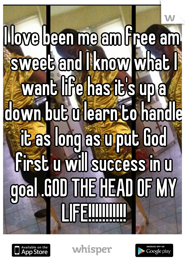 I love been me am free am sweet and I know what I want life has it's up a down but u learn to handle it as long as u put God first u will success in u goal .GOD THE HEAD OF MY LIFE!!!!!!!!!!!