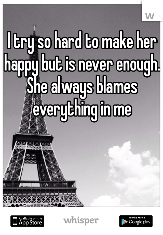 I try so hard to make her happy but is never enough. She always blames everything in me  