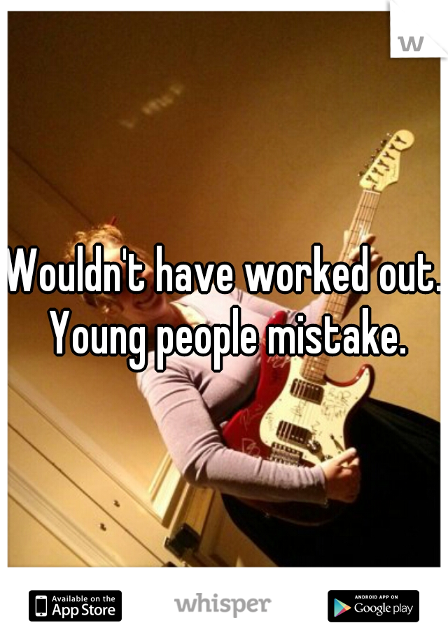 Wouldn't have worked out. Young people mistake.