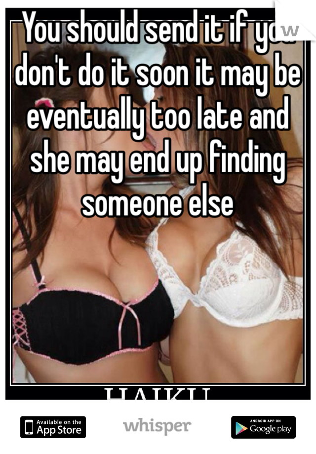 You should send it if you don't do it soon it may be eventually too late and she may end up finding someone else 