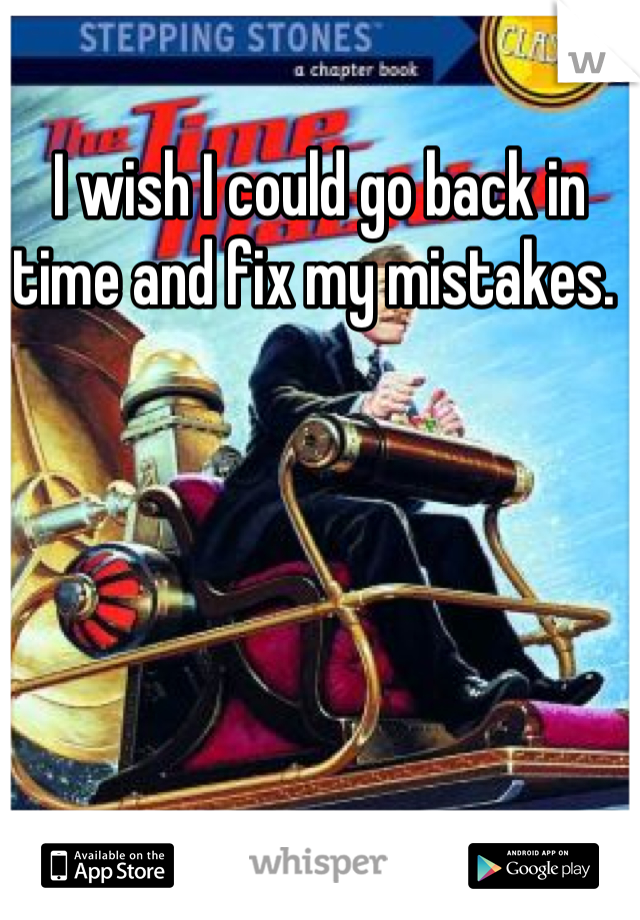 I wish I could go back in time and fix my mistakes. 