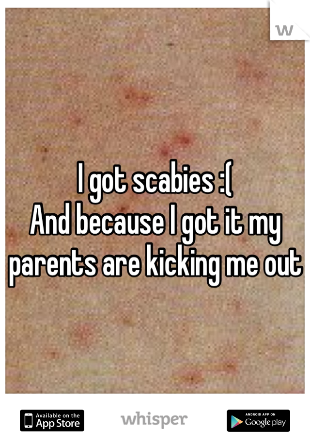 I got scabies :( 
And because I got it my parents are kicking me out