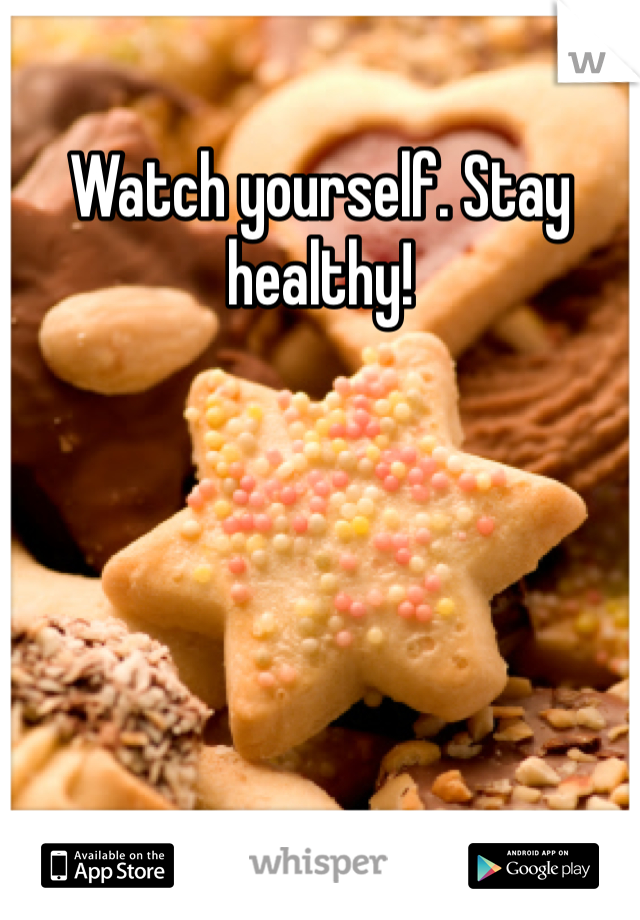 Watch yourself. Stay healthy!