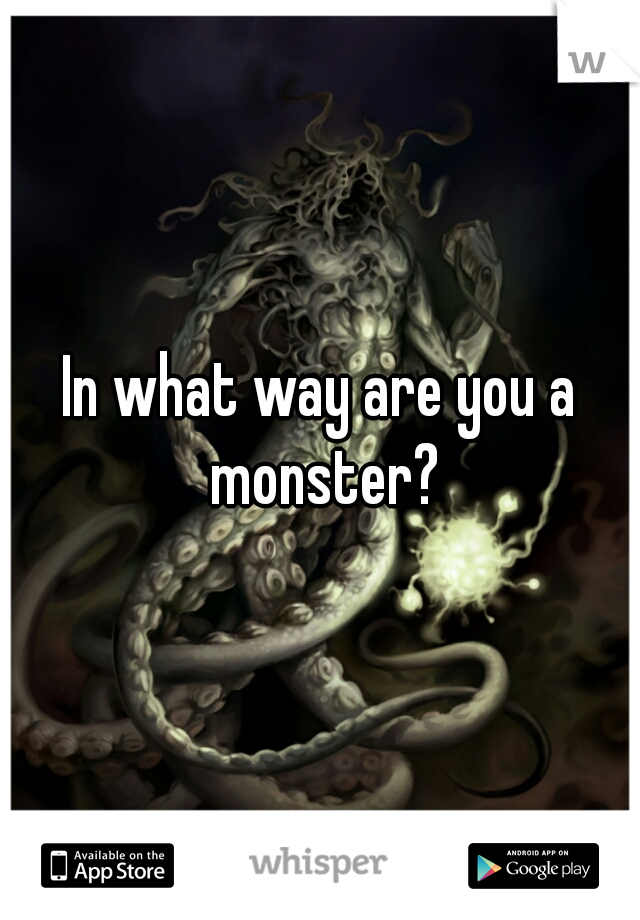 In what way are you a monster?