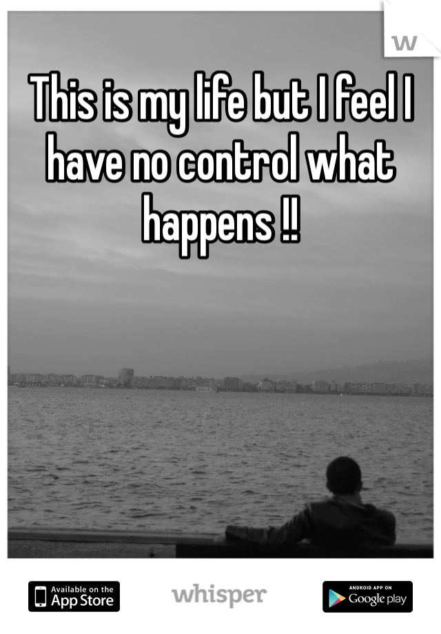 This is my life but I feel I have no control what happens !! 