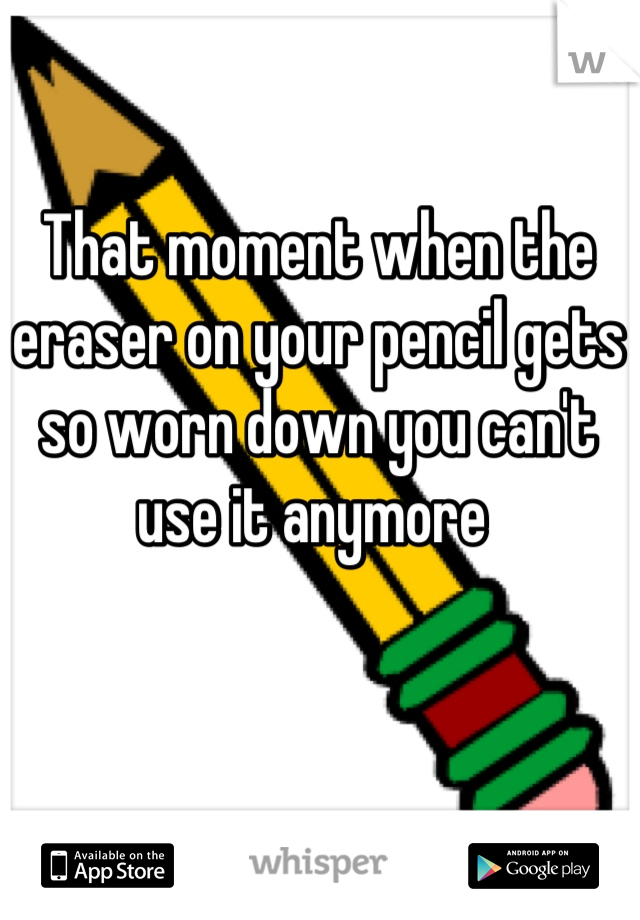 That moment when the eraser on your pencil gets so worn down you can't use it anymore 