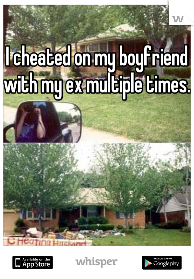 I cheated on my boyfriend with my ex multiple times.