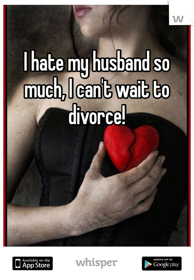 I hate my husband so much, I can't wait to divorce!