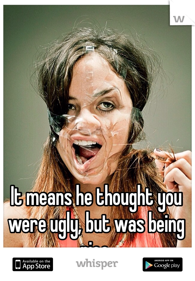 It means he thought you were ugly, but was being nice. 