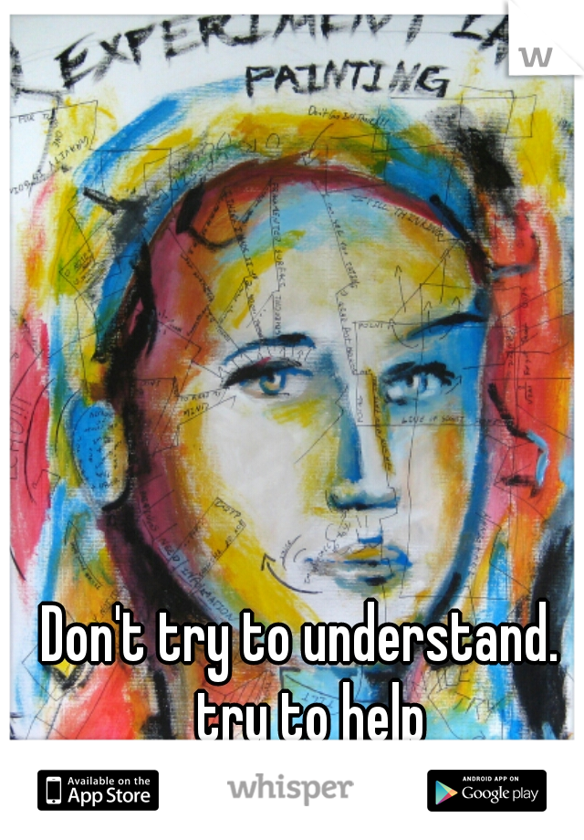 Don't try to understand.  try to help
